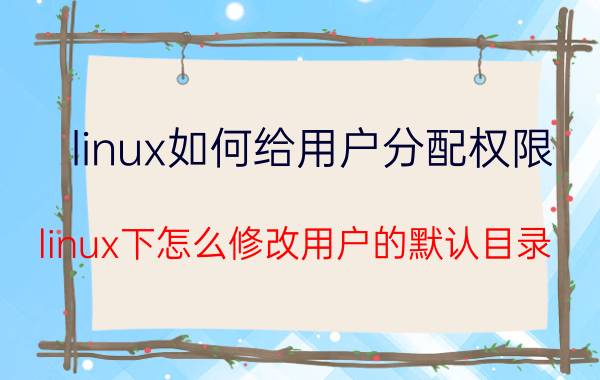 linux如何给用户分配权限 linux下怎么修改用户的默认目录？